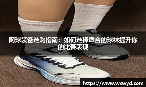 网球装备选购指南：如何选择适合的球袜提升你的比赛表现