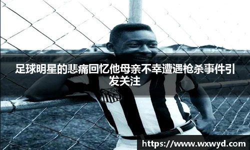 足球明星的悲痛回忆他母亲不幸遭遇枪杀事件引发关注